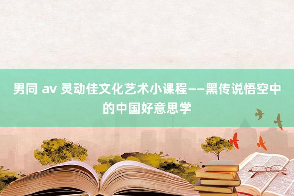 男同 av 灵动佳文化艺术小课程——黑传说悟空中的中国好意思学