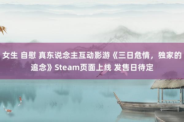 女生 自慰 真东说念主互动影游《三日危情，独家的追念》Steam页面上线 发售日待定