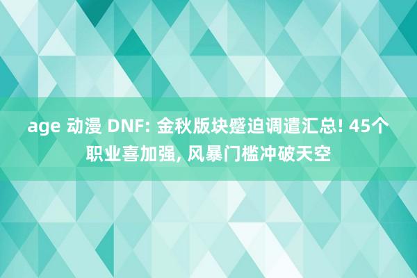 age 动漫 DNF: 金秋版块蹙迫调遣汇总! 45个职业喜加强， 风暴门槛冲破天空