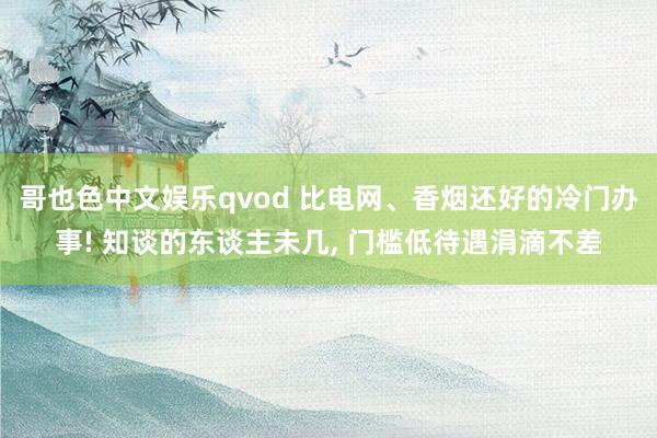 哥也色中文娱乐qvod 比电网、香烟还好的冷门办事! 知谈的东谈主未几， 门槛低待遇涓滴不差