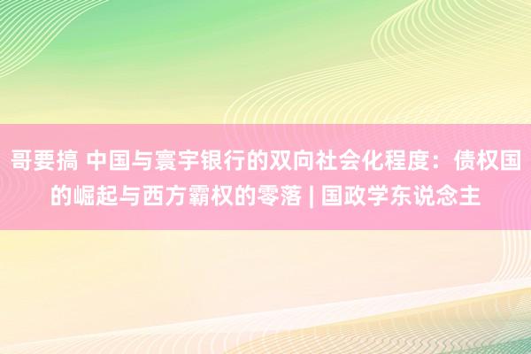 哥要搞 中国与寰宇银行的双向社会化程度：债权国的崛起与西方霸权的零落 | 国政学东说念主