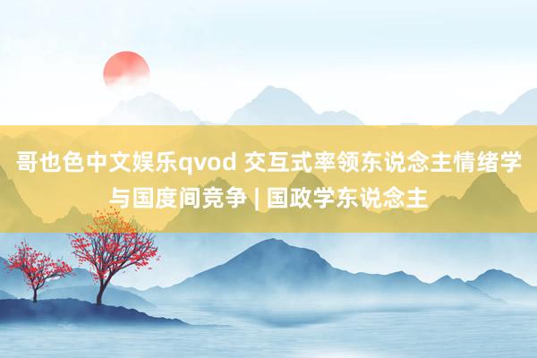 哥也色中文娱乐qvod 交互式率领东说念主情绪学与国度间竞争 | 国政学东说念主