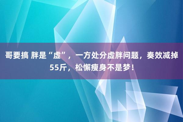 哥要搞 胖是“虚”，一方处分虚胖问题，奏效减掉55斤，松懈瘦身不是梦！