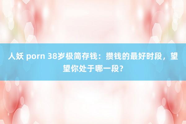 人妖 porn 38岁极简存钱：攒钱的最好时段，望望你处于哪一段？