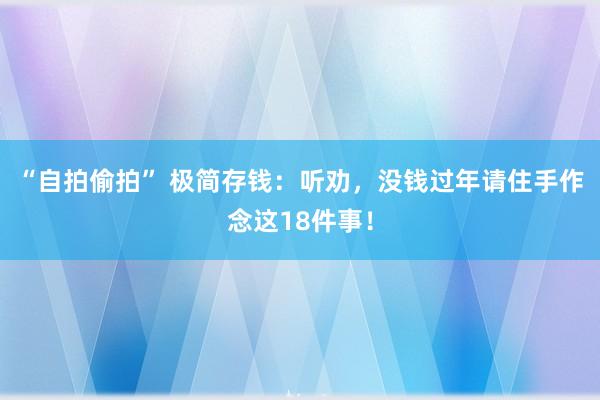 “自拍偷拍” 极简存钱：听劝，没钱过年请住手作念这18件事！