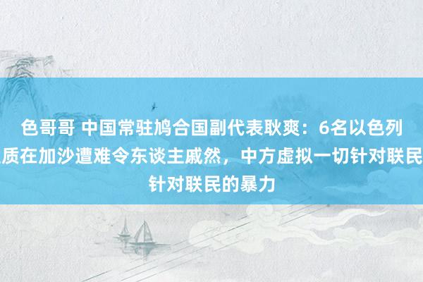 色哥哥 中国常驻鸠合国副代表耿爽：6名以色列东谈主质在加沙遭难令东谈主戚然，中方虚拟一切针对联民的暴力