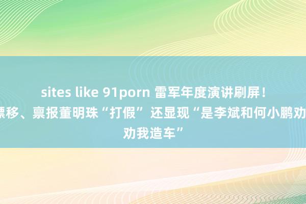 sites like 91porn 雷军年度演讲刷屏！秀电车漂移、禀报董明珠“打假” 还显现“是李斌和何小鹏劝我造车”