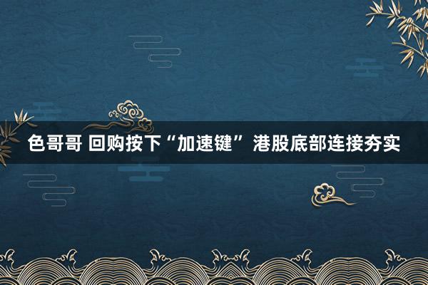 色哥哥 回购按下“加速键” 港股底部连接夯实