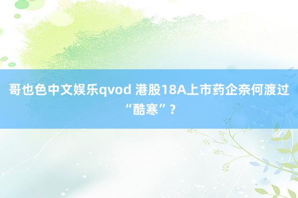 哥也色中文娱乐qvod 港股18A上市药企奈何渡过“酷寒”？