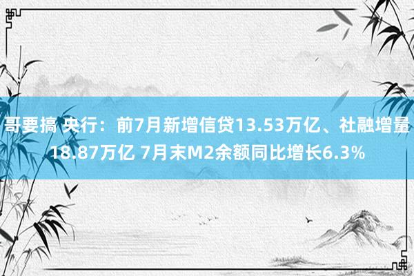 哥要搞 央行：前7月新增信贷13.53万亿、社融增量18.87万亿 7月末M2余额同比增长6.3%