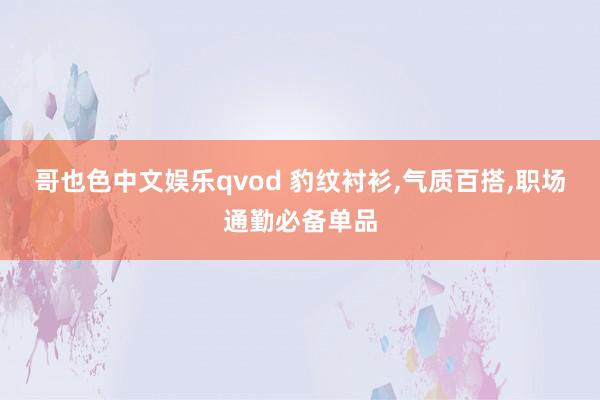 哥也色中文娱乐qvod 豹纹衬衫，气质百搭，职场通勤必备单品