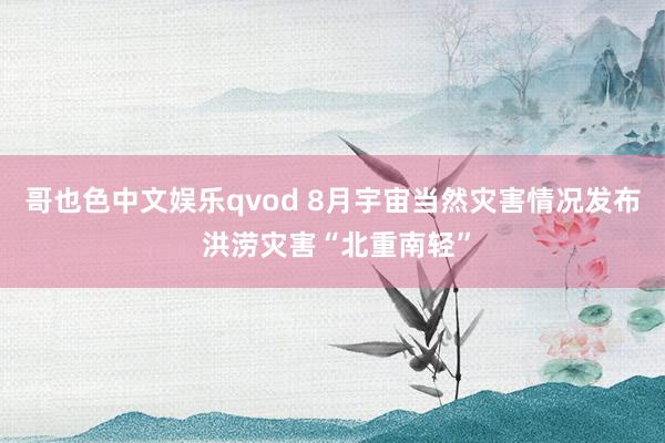 哥也色中文娱乐qvod 8月宇宙当然灾害情况发布 洪涝灾害“北重南轻”