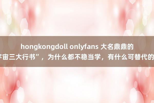 hongkongdoll onlyfans 大名鼎鼎的“宇宙三大行书”，为什么都不稳当学，有什么可替代的吗？