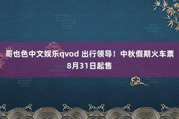 哥也色中文娱乐qvod 出行领导！中秋假期火车票8月31日起售