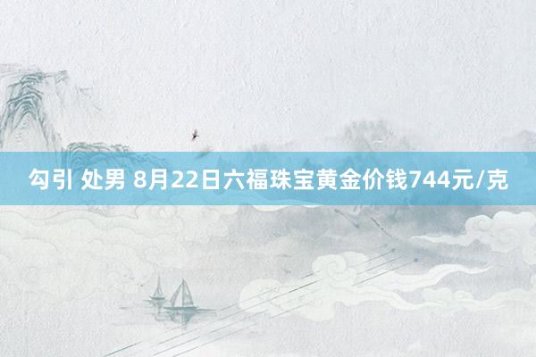 勾引 处男 8月22日六福珠宝黄金价钱744元/克