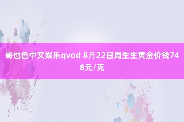 哥也色中文娱乐qvod 8月22日周生生黄金价钱748元/克