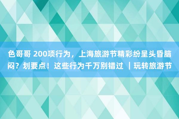 色哥哥 200项行为，上海旅游节精彩纷呈头昏脑闷？划要点！这些行为千万别错过 ｜玩转旅游节