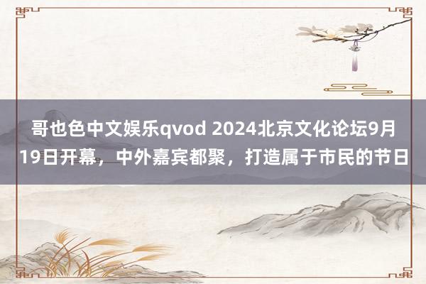 哥也色中文娱乐qvod 2024北京文化论坛9月19日开幕，中外嘉宾都聚，打造属于市民的节日