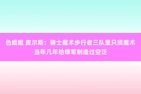 色姐姐 皮尔斯：骑士魔术步行者三队里只须魔术当年几年给绿军制造过空泛