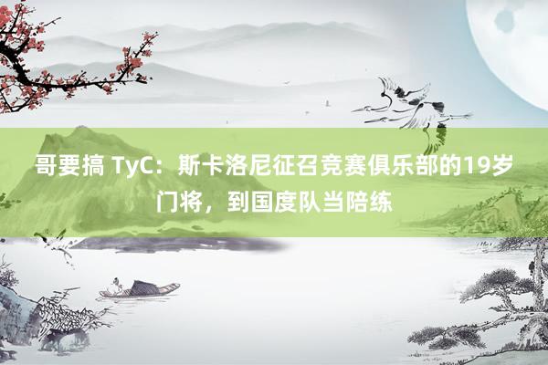 哥要搞 TyC：斯卡洛尼征召竞赛俱乐部的19岁门将，到国度队当陪练