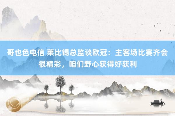 哥也色电信 莱比锡总监谈欧冠：主客场比赛齐会很精彩，咱们野心获得好获利