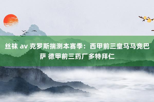 丝袜 av 克罗斯揣测本赛季：西甲前三皇马马竞巴萨 德甲前三药厂多特拜仁