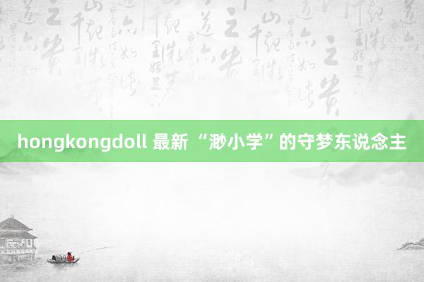 hongkongdoll 最新 “渺小学”的守梦东说念主