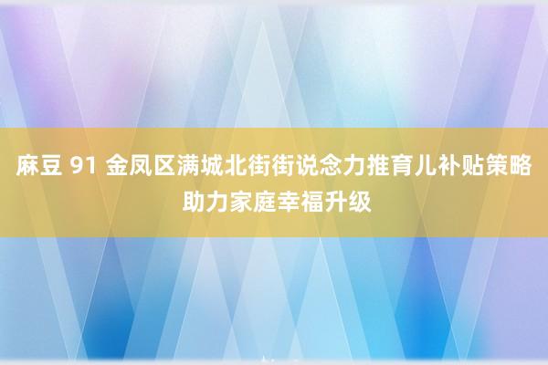 麻豆 91 金凤区满城北街街说念力推育儿补贴策略 助力家庭幸福升级