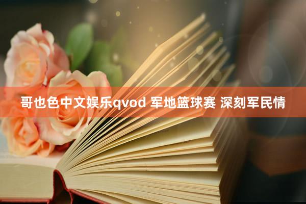 哥也色中文娱乐qvod 军地篮球赛 深刻军民情