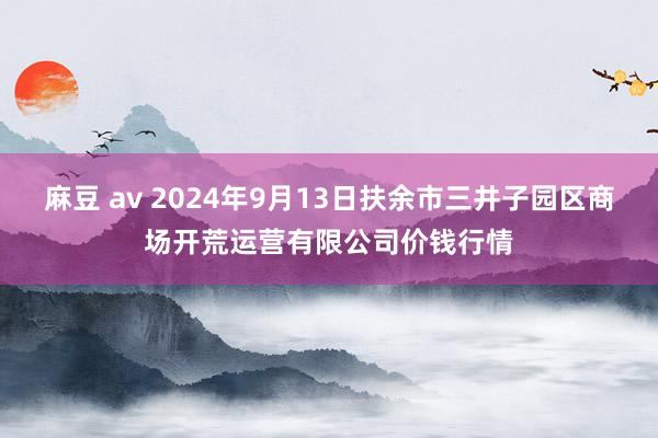 麻豆 av 2024年9月13日扶余市三井子园区商场开荒运营有限公司价钱行情