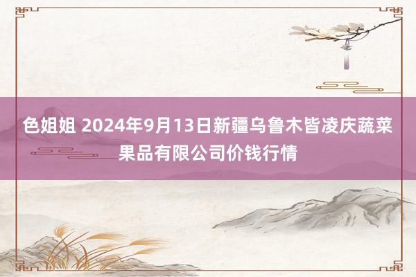 色姐姐 2024年9月13日新疆乌鲁木皆凌庆蔬菜果品有限公司价钱行情