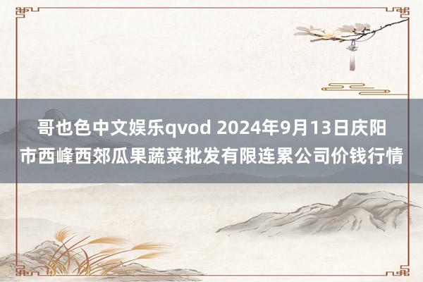 哥也色中文娱乐qvod 2024年9月13日庆阳市西峰西郊瓜果蔬菜批发有限连累公司价钱行情