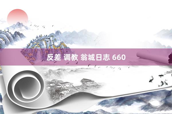 反差 调教 翁城日志 660