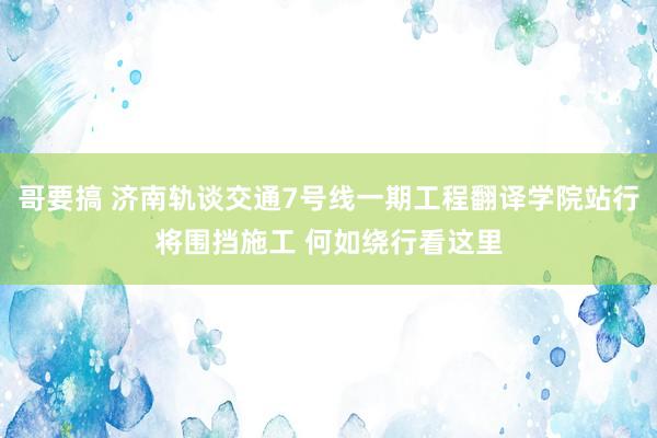 哥要搞 济南轨谈交通7号线一期工程翻译学院站行将围挡施工 何如绕行看这里