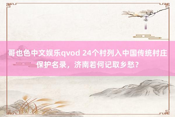 哥也色中文娱乐qvod 24个村列入中国传统村庄保护名录，济南若何记取乡愁？