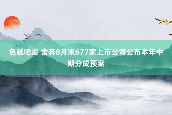 色越吧哥 舍弃8月末677家上市公司公布本年中期分成预案