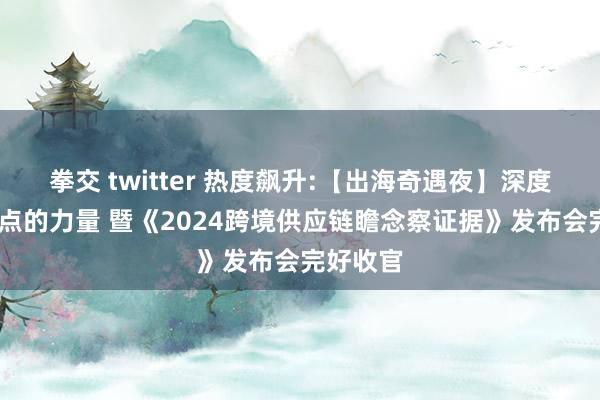 拳交 twitter 热度飙升:【出海奇遇夜】深度对话·支点的力量 暨《2024跨境供应链瞻念察证据》发布会完好收官