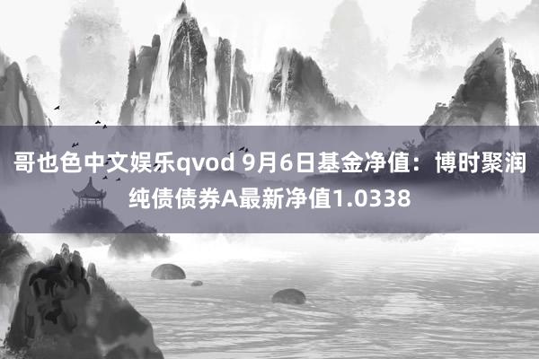 哥也色中文娱乐qvod 9月6日基金净值：博时聚润纯债债券A最新净值1.0338