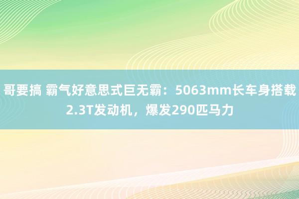 哥要搞 霸气好意思式巨无霸：5063mm长车身搭载2.3T发动机，爆发290匹马力