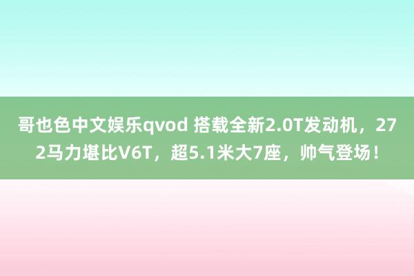 哥也色中文娱乐qvod 搭载全新2.0T发动机，272马力堪比V6T，超5.1米大7座，帅气登场！