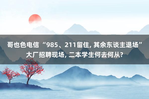 哥也色电信 “985、211留住, 其余东谈主退场”大厂招聘现场, 二本学生何去何从?