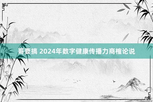 哥要搞 2024年数字健康传播力商榷论说