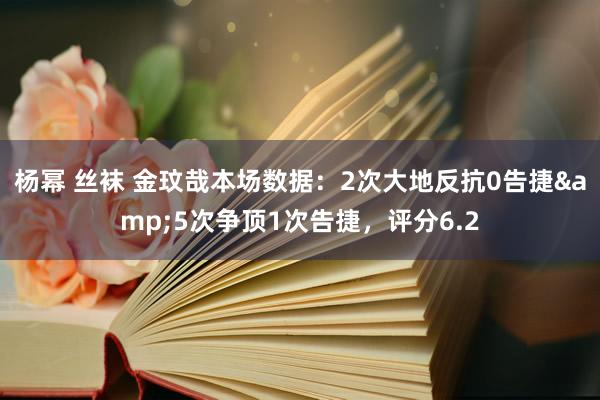 杨幂 丝袜 金玟哉本场数据：2次大地反抗0告捷&5次争顶1次告捷，评分6.2