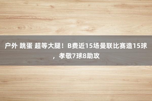 户外 跳蛋 超等大腿！B费近15场曼联比赛造15球，孝敬7球8助攻