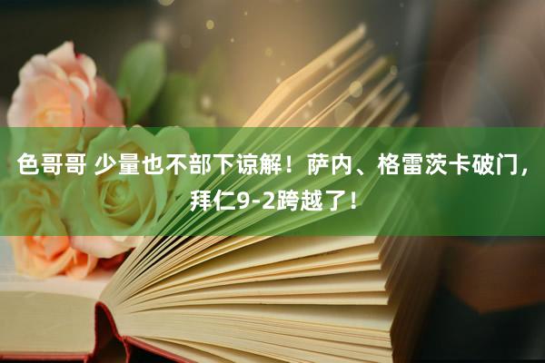 色哥哥 少量也不部下谅解！萨内、格雷茨卡破门，拜仁9-2跨越了！