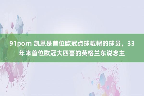 91porn 凯恩是首位欧冠点球戴帽的球员，33年来首位欧冠大四喜的英格兰东说念主