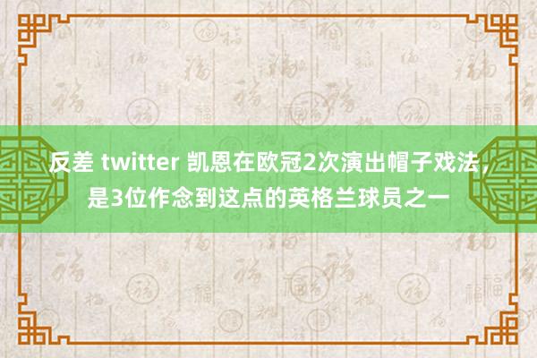 反差 twitter 凯恩在欧冠2次演出帽子戏法，是3位作念到这点的英格兰球员之一