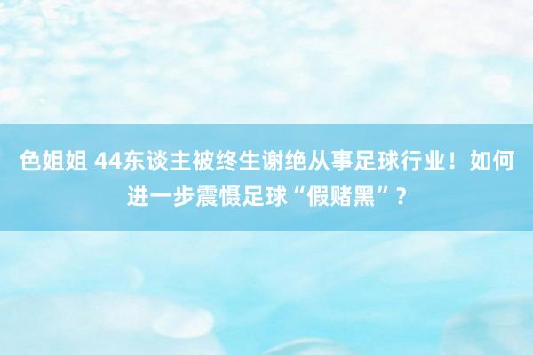 色姐姐 44东谈主被终生谢绝从事足球行业！如何进一步震慑足球“假赌黑”？