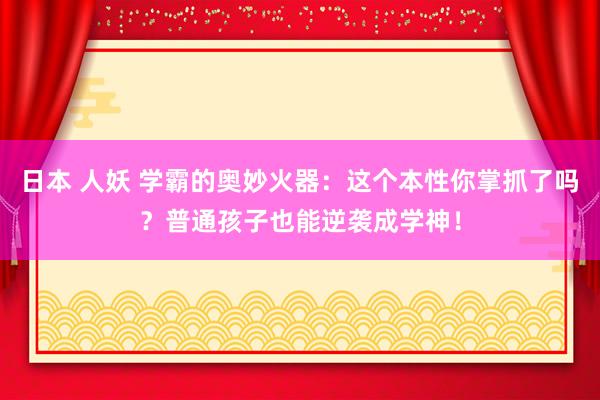 日本 人妖 学霸的奥妙火器：这个本性你掌抓了吗？普通孩子也能逆袭成学神！