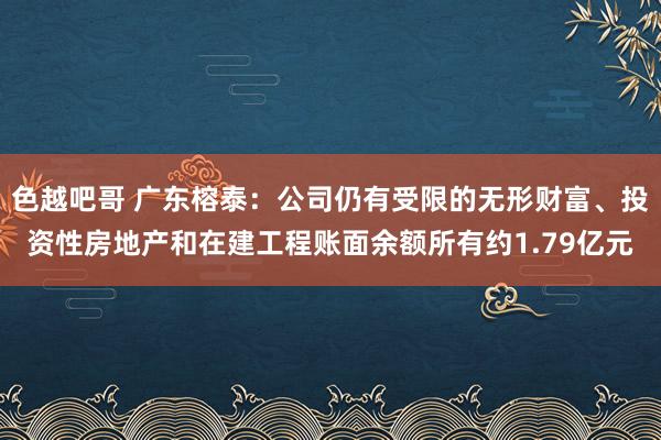 色越吧哥 广东榕泰：公司仍有受限的无形财富、投资性房地产和在建工程账面余额所有约1.79亿元